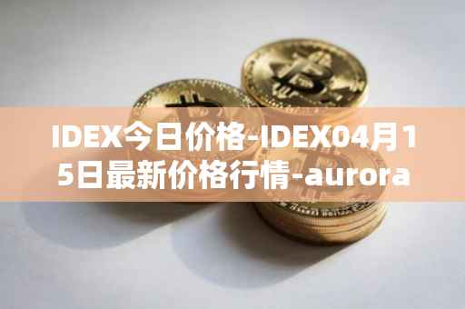 IDEX今日价格-IDEX04月15日最新价格行情-aurora-dao最新走势消息