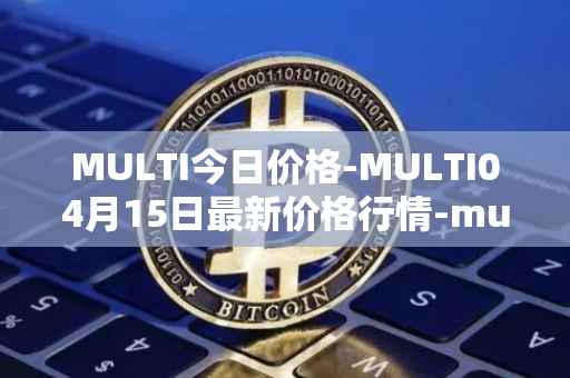 MULTI今日价格-MULTI04月15日最新价格行情-multichain最新走势消息