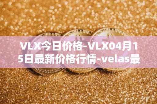 VLX今日价格-VLX04月15日最新价格行情-velas最新走势消息