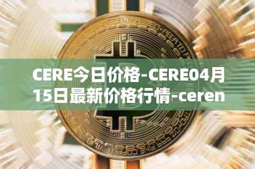 CERE今日价格-CERE04月15日最新价格行情-cerenetwork最新走势消息