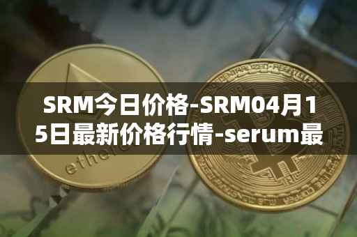 SRM今日价格-SRM04月15日最新价格行情-serum最新走势消息