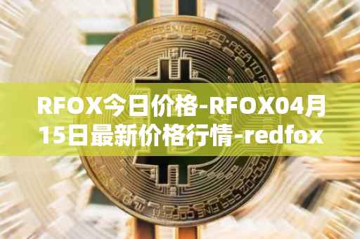 RFOX今日价格-RFOX04月15日最新价格行情-redfox-labs最新走势消息