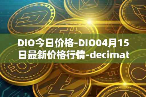 DIO今日价格-DIO04月15日最新价格行情-decimated最新走势消息