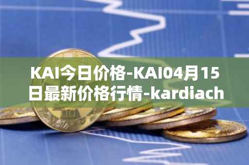 KAI今日价格-KAI04月15日最新价格行情-kardiachain最新走势消息