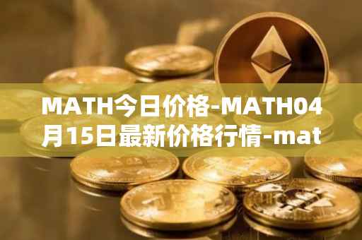 MATH今日价格-MATH04月15日最新价格行情-mathwallet最新走势消息