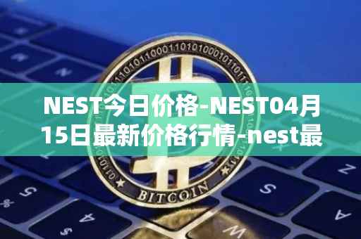 NEST今日价格-NEST04月15日最新价格行情-nest最新走势消息
