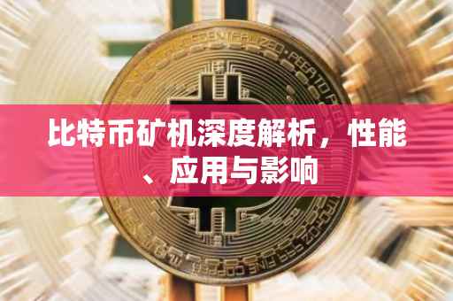 比特币矿机深度解析，性能、应用与影响