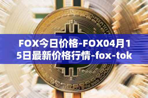 FOX今日价格-FOX04月15日最新价格行情-fox-token最新走势消息