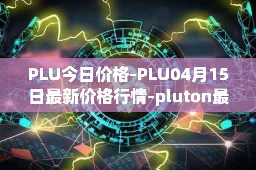 PLU今日价格-PLU04月15日最新价格行情-pluton最新走势消息