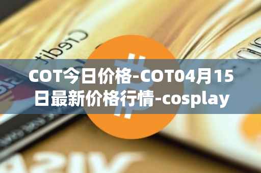 COT今日价格-COT04月15日最新价格行情-cosplay-token最新走势消息