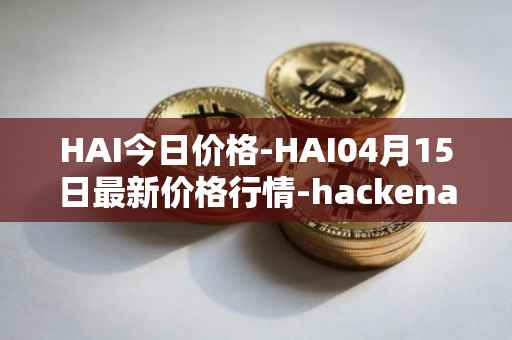 HAI今日价格-HAI04月15日最新价格行情-hackenai最新走势消息