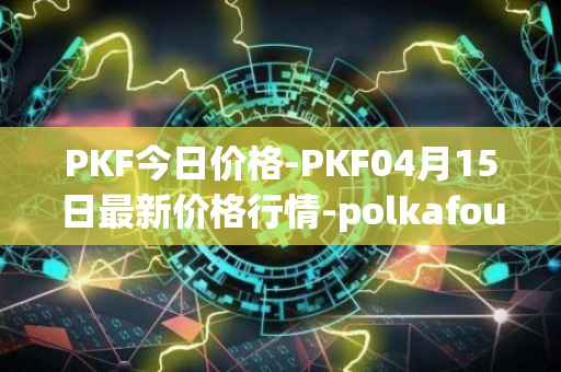 PKF今日价格-PKF04月15日最新价格行情-polkafoundry最新走势消息