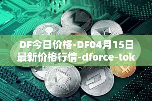 DF今日价格-DF04月15日最新价格行情-dforce-token最新走势消息