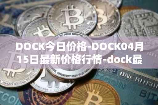 DOCK今日价格-DOCK04月15日最新价格行情-dock最新走势消息