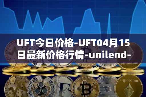 UFT今日价格-UFT04月15日最新价格行情-unilend-finance最新走势消息