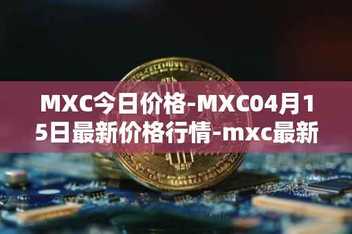 MXC今日价格-MXC04月15日最新价格行情-mxc最新走势消息