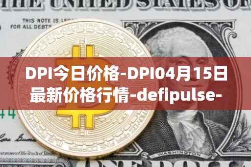 DPI今日价格-DPI04月15日最新价格行情-defipulse-index最新走势消息