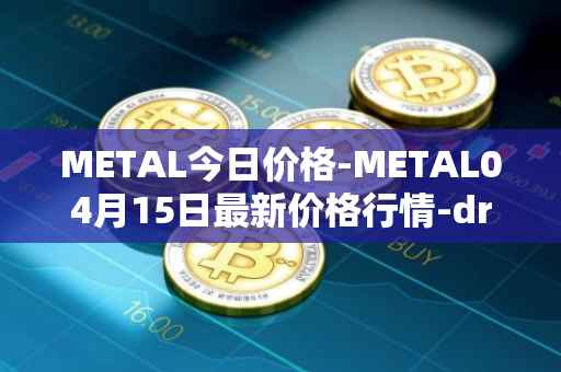 METAL今日价格-METAL04月15日最新价格行情-drunkrobots最新走势消息