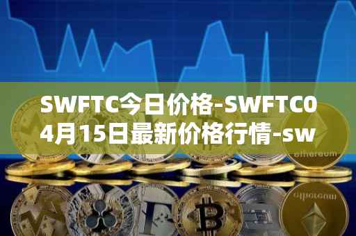 SWFTC今日价格-SWFTC04月15日最新价格行情-swftcoin最新走势消息
