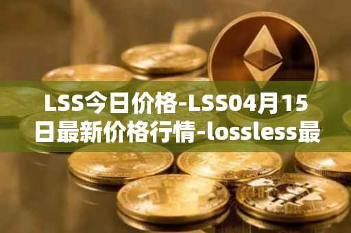 LSS今日价格-LSS04月15日最新价格行情-lossless最新走势消息