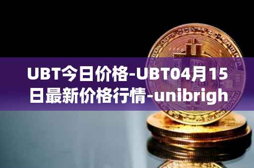 UBT今日价格-UBT04月15日最新价格行情-unibright最新走势消息