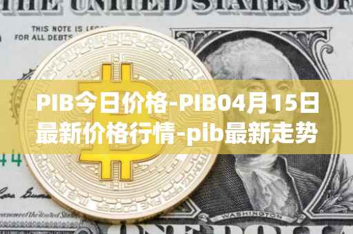 PIB今日价格-PIB04月15日最新价格行情-pib最新走势消息