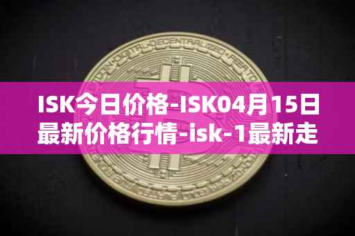 ISK今日价格-ISK04月15日最新价格行情-isk-1最新走势消息
