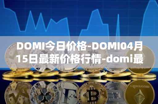 DOMI今日价格-DOMI04月15日最新价格行情-domi最新走势消息