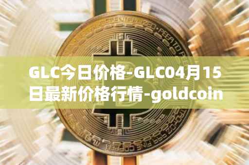 GLC今日价格-GLC04月15日最新价格行情-goldcoin最新走势消息