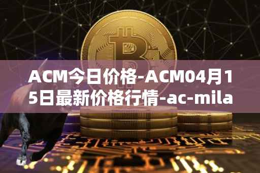 ACM今日价格-ACM04月15日最新价格行情-ac-milan-fan-token最新走势消息