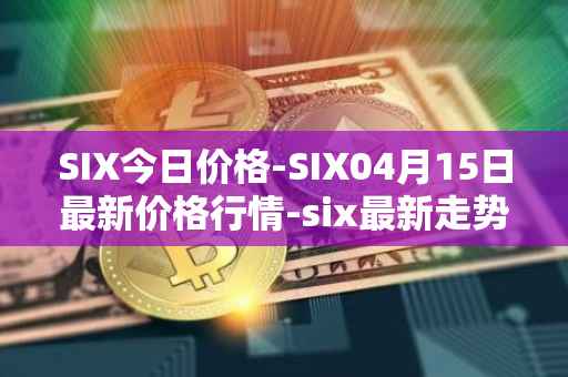 SIX今日价格-SIX04月15日最新价格行情-six最新走势消息
