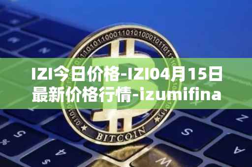 IZI今日价格-IZI04月15日最新价格行情-izumifinance最新走势消息
