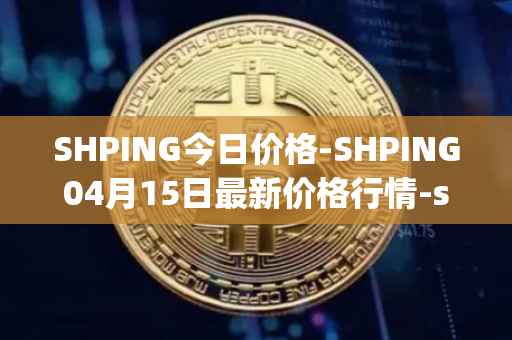 SHPING今日价格-SHPING04月15日最新价格行情-shping最新走势消息