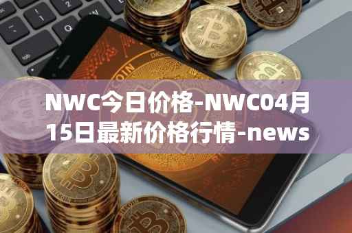 NWC今日价格-NWC04月15日最新价格行情-newscrypto-coin最新走势消息