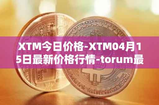 XTM今日价格-XTM04月15日最新价格行情-torum最新走势消息