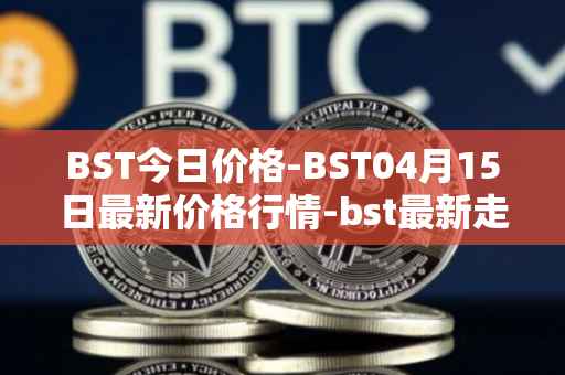 BST今日价格-BST04月15日最新价格行情-bst最新走势消息