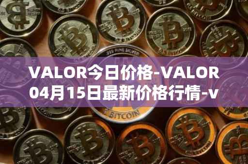 VALOR今日价格-VALOR04月15日最新价格行情-valor-token最新走势消息