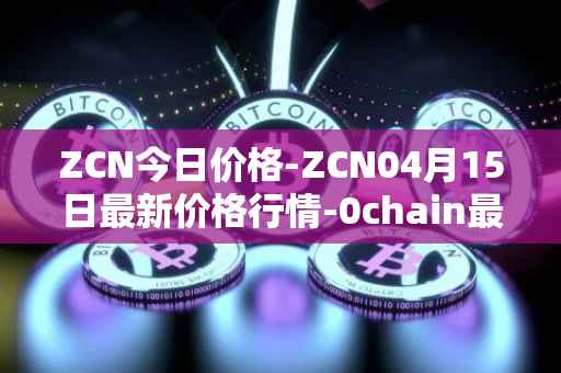 ZCN今日价格-ZCN04月15日最新价格行情-0chain最新走势消息