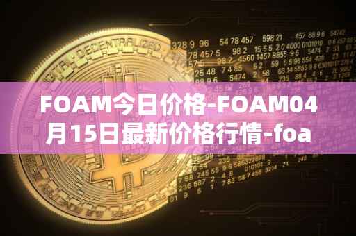 FOAM今日价格-FOAM04月15日最新价格行情-foam最新走势消息
