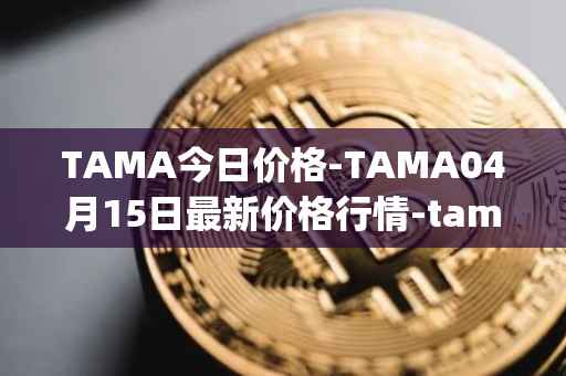 TAMA今日价格-TAMA04月15日最新价格行情-tamadoge最新走势消息