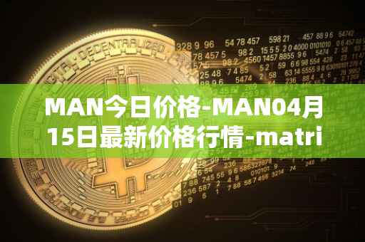 MAN今日价格-MAN04月15日最新价格行情-matrix-ai-network最新走势消息