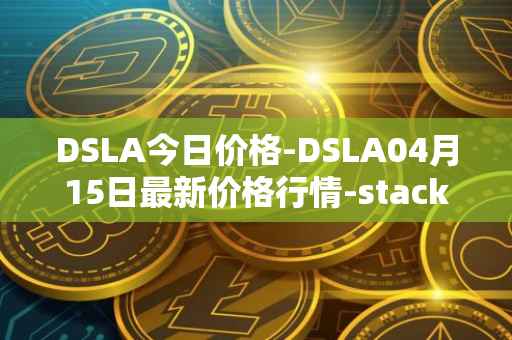 DSLA今日价格-DSLA04月15日最新价格行情-stacktical最新走势消息
