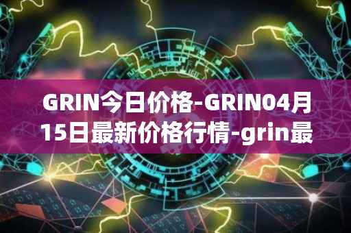 GRIN今日价格-GRIN04月15日最新价格行情-grin最新走势消息