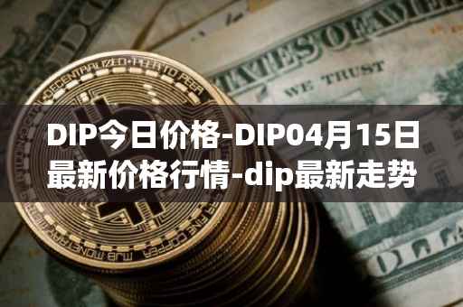 DIP今日价格-DIP04月15日最新价格行情-dip最新走势消息