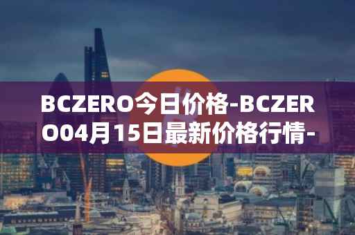 BCZERO今日价格-BCZERO04月15日最新价格行情-bczero最新走势消息
