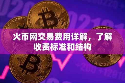 火币网交易费用详解，了解收费标准和结构