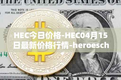 HEC今日价格-HEC04月15日最新价格行情-heroeschained最新走势消息