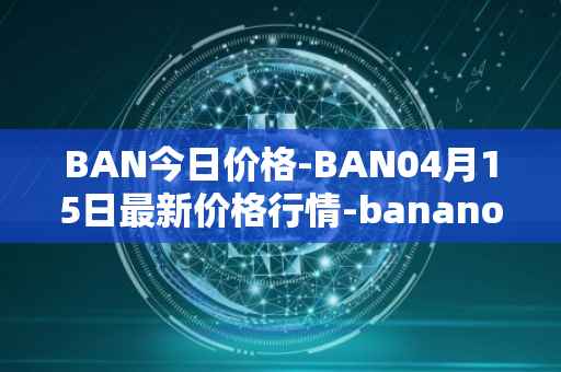 BAN今日价格-BAN04月15日最新价格行情-banano最新走势消息