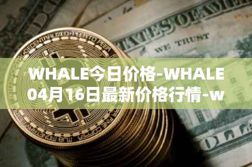 WHALE今日价格-WHALE04月16日最新价格行情-whale最新走势消息