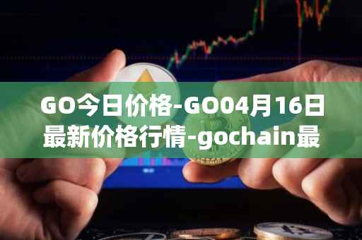 GO今日价格-GO04月16日最新价格行情-gochain最新走势消息